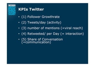 KPIs Twitter
•  (1) Follower Growthrate
•  (2) Tweets/day (activity)
•  (3) number of mentions (=viral reach)
•  (4) Retweeted/ per Day (= interaction)
•  (5) Share of Conversation
(=communication)
 