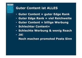 Guter Content ist ALLES
•  Guter Content = guter Edge Rank
•  Guter Edge Rank = viel Reichweite
•  Guter Content = billige Werbung
•  Schlechter Content=
•  Schlechte Werbung & wenig Reach
•  JA!
Noch machen promoted Posts Sinn
 