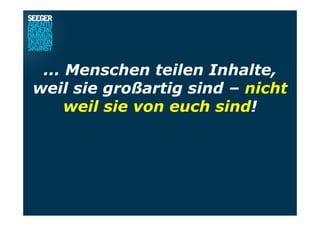 ... Menschen teilen Inhalte,
weil sie großartig sind – nicht
weil sie von euch sind!
 
