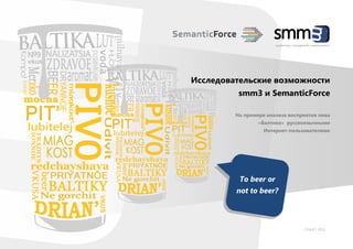 monitoring | management | measurement




Исследовательские возможности
          smm3 и SemanticForce

         На примере анализа восприятия пива
                 «Балтика» русскоязычными
                   Интернет-пользователями




          To beer or
         not to beer?



                                           Cloud | 2011
 