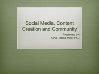 Social Media, Content
Creation and Community
Presented by:
Alina Padilla-Miller PhD
 