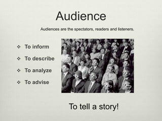 Audience
 To inform
 To describe
 To analyze
 To advise
Audiences are the spectators, readers and listeners.
To tell a...