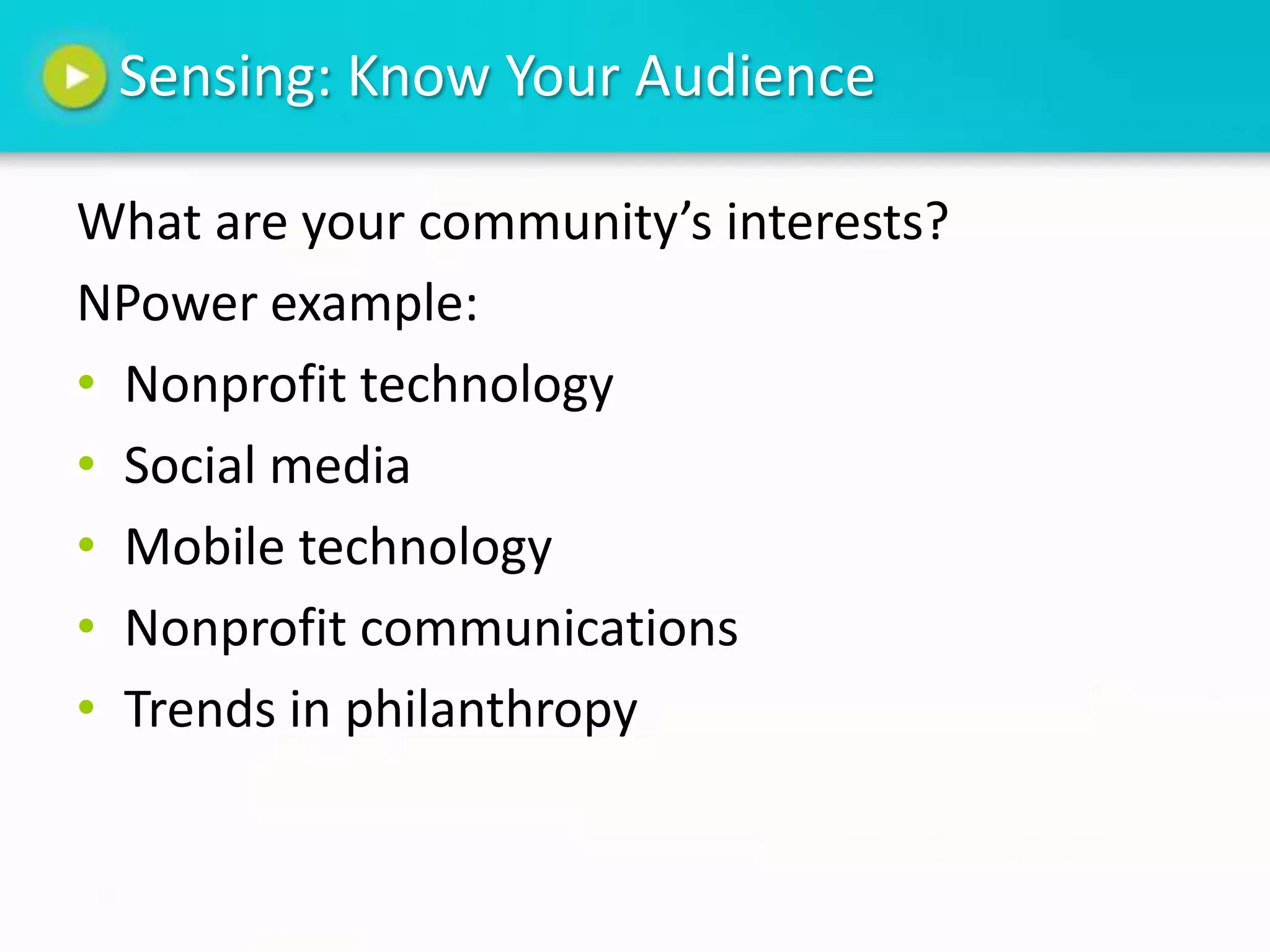 Sensing: Know Your Audience

What are your community’s interests?
NPower example:
• Nonprofit technology
• Social media
• Mobile technology
• Nonprofit communications
• Trends in philanthropy
 