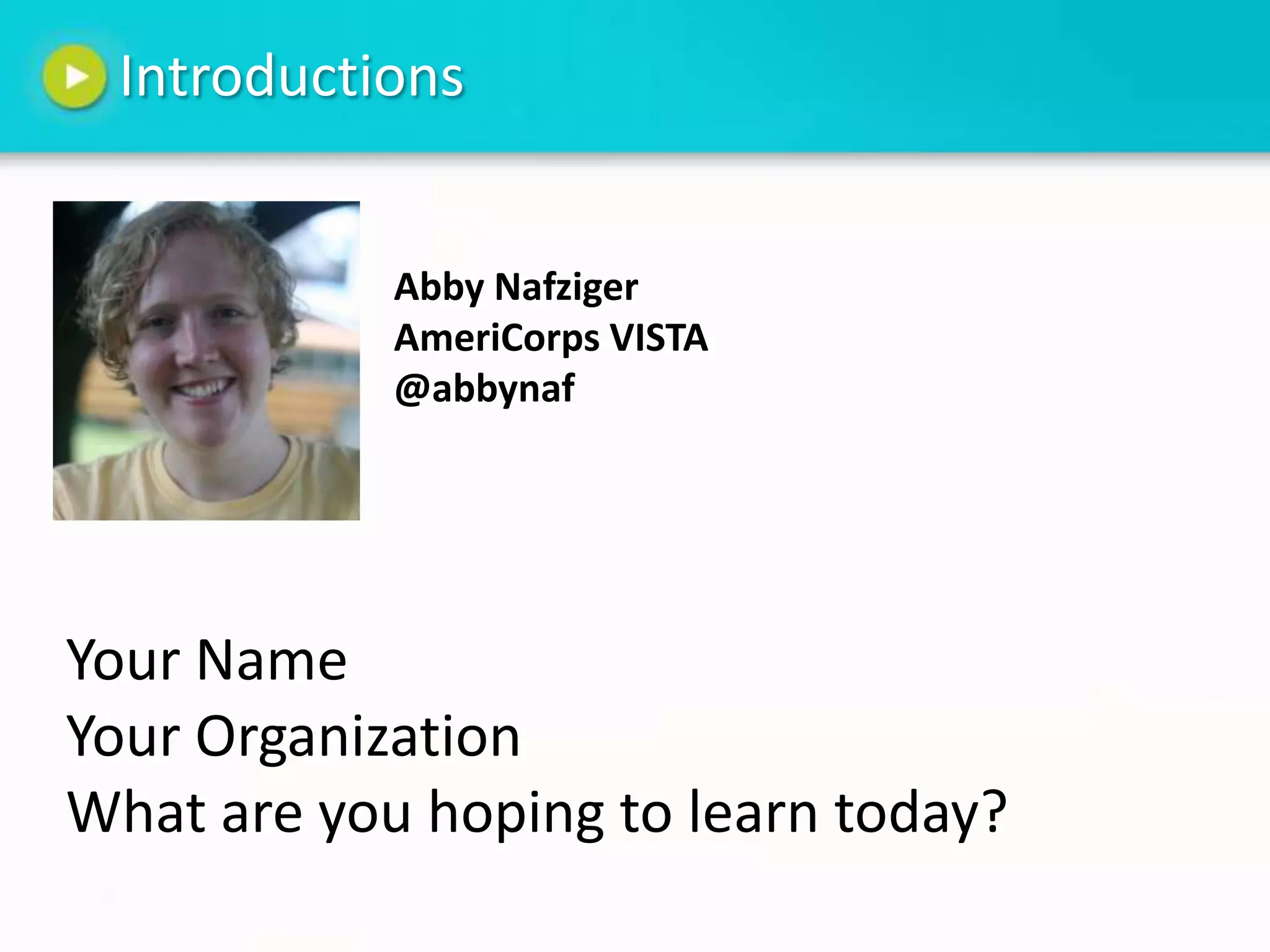Introductions


            Abby Nafziger
            AmeriCorps VISTA
            @abbynaf




Your Name
Your Organization
What are you hoping to learn today?
 