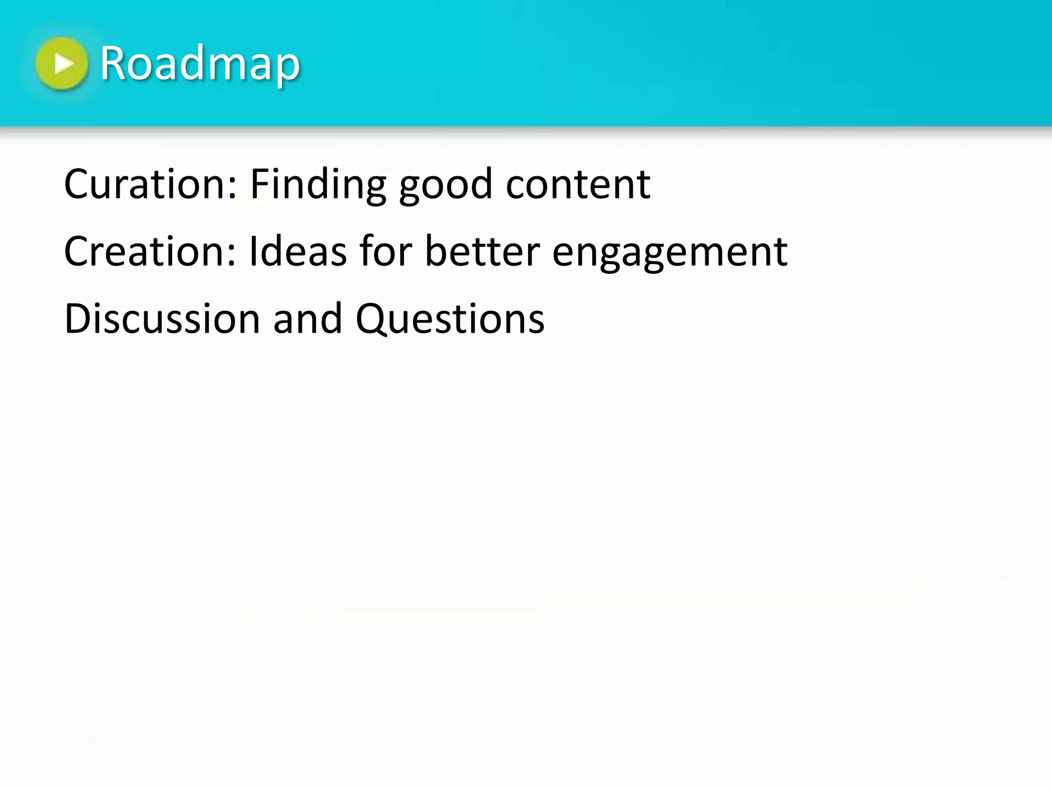 Roadmap

Curation: Finding good content
Creation: Ideas for better engagement
Discussion and Questions
 