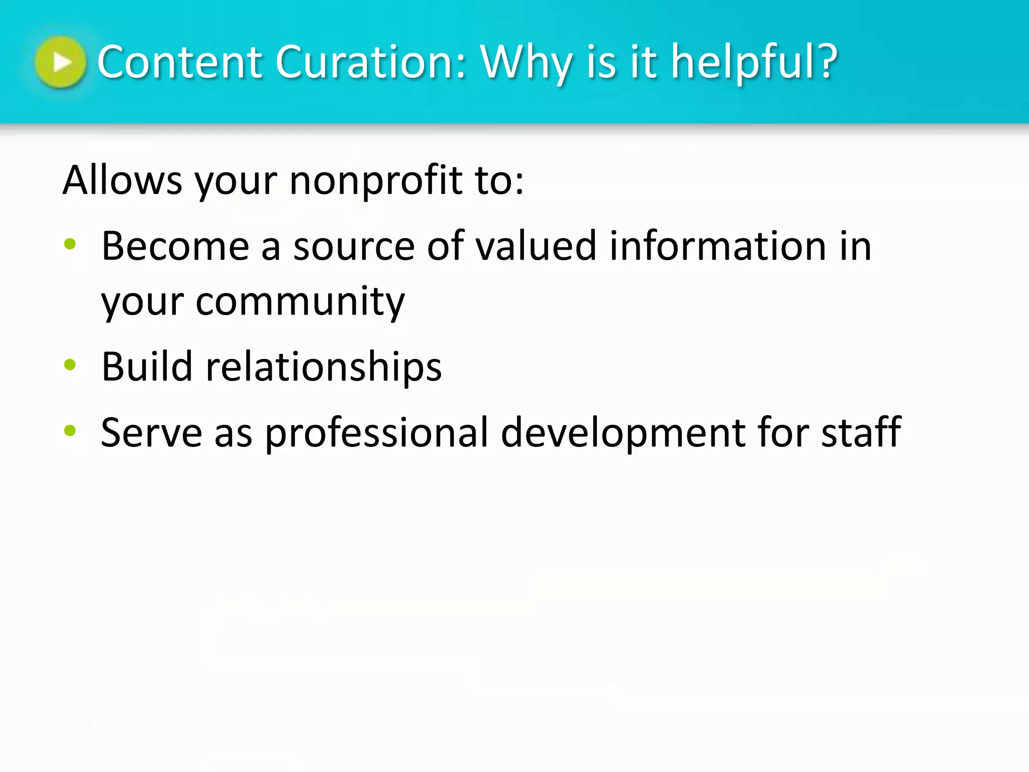 Content Curation: Why is it helpful?

Allows your nonprofit to:
• Become a source of valued information in
  your community
• Build relationships
• Serve as professional development for staff
 