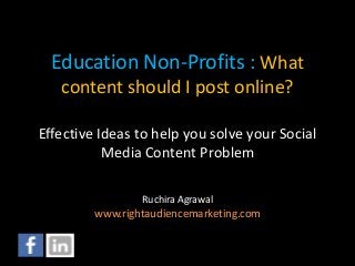 Education Non-Profits : What 
content should I post online? 
Effective Ideas to help you solve your Social 
Media Content Problem 
Ruchira Agrawal 
www.rightaudiencemarketing.com 
 