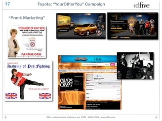 17            Toyota: “YourOtherYou” Campaign


 “Prank Marketing”




                     225 e. redwood street baltimore, md 21202 410.837.5555 www.idﬁve.com
 