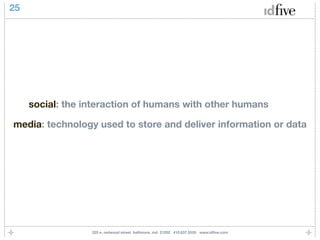 25




     social: the interaction of humans with other humans

media: technology used to store and deliver information or data




                  225 e. redwood street baltimore, md 21202 410.837.5555 www.idﬁve.com
 