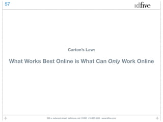 57




                                  Carton’s Law:

 What Works Best Online is What Can Only Work Online




              225 e. redwood street baltimore, md 21202 410.837.5555 www.idﬁve.com
 