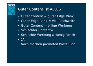 Guter Content ist ALLES
•  Guter Content = guter Edge Rank
•  Guter Edge Rank = viel Reichweite
•  Guter Content = billige Werbung
•  Schlechter Content=
•  Schlechte Werbung & wenig Reach
•  JA!
Noch machen promoted Posts Sinn
 