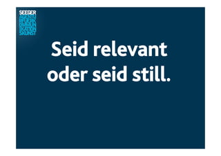 Seid relevant
oder seid still.
 