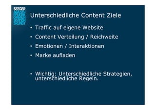 Unterschiedliche Content Ziele
•  Traffic auf eigene Website
•  Content Verteilung / Reichweite
•  Emotionen / Interaktionen
•  Marke aufladen
•  Wichtig: Unterschiedliche Strategien,
unterschiedliche Regeln.
 
