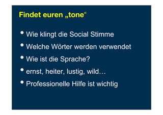 Findet euren „tone“
• Wie klingt die Social Stimme
• Welche Wörter werden verwendet
• Wie ist die Sprache?
• ernst, heiter, lustig, wild…
• Professionelle Hilfe ist wichtig
 