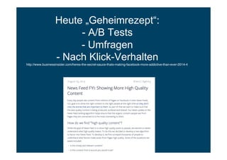 Heute „Geheimrezept“:
- A/B Tests
- Umfragen
- Nach Klick-Verhalten
http://www.businessinsider.com/heres-the-secret-sauce-thats-making-facebook-more-addictive-than-ever-2014-4"
 