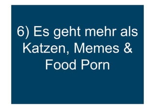 6) Es geht mehr als
Katzen, Memes &
Food Porn
 