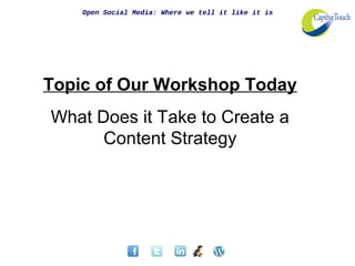 Open Social Media: Where we tell it like it is
Topic of Our Workshop Today
What Does it Take to Create a
Content Strategy
 
