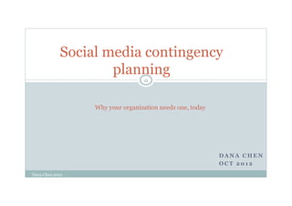 Social media contingency
                    planning
                                 0



                 Why your organization needs one, today




                                                          DANA CHEN
                                                          OCT 2012
Dana Chen 2012
 
