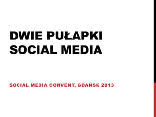 DWIE PUŁAPKI
SOCIAL MEDIA

SOCIAL MEDIA CONVENT, GDAŃSK 2013
 