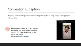 Convention 6: caption
If a young artists is writing a captions or tweeting, they might use slang, emojis, hashtagging and
informal style.
 
