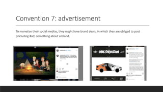 Convention 7: advertisement
To monetise their social medias, they might have brand deals, in which they are obliged to post
(including #ad) something about a brand.
 