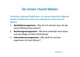 Technische Internet-Plattformen, mit denen Menschen folgende
sozialen Funktionen leicht und unkompliziert wahrnehmen
können:
1. Identitätsmanagement – Wer bin ich und wie lasse ich das
    meine Mitmenschen wissen?
2. Beziehungsmanagement – Mit wem verbindet mich etwas
    und wie pflege ich diese Verbindung?
3. Informationsmanagement – Was weiß ich und wie
    organisiere ich mein Wissen?



                                                               5
 