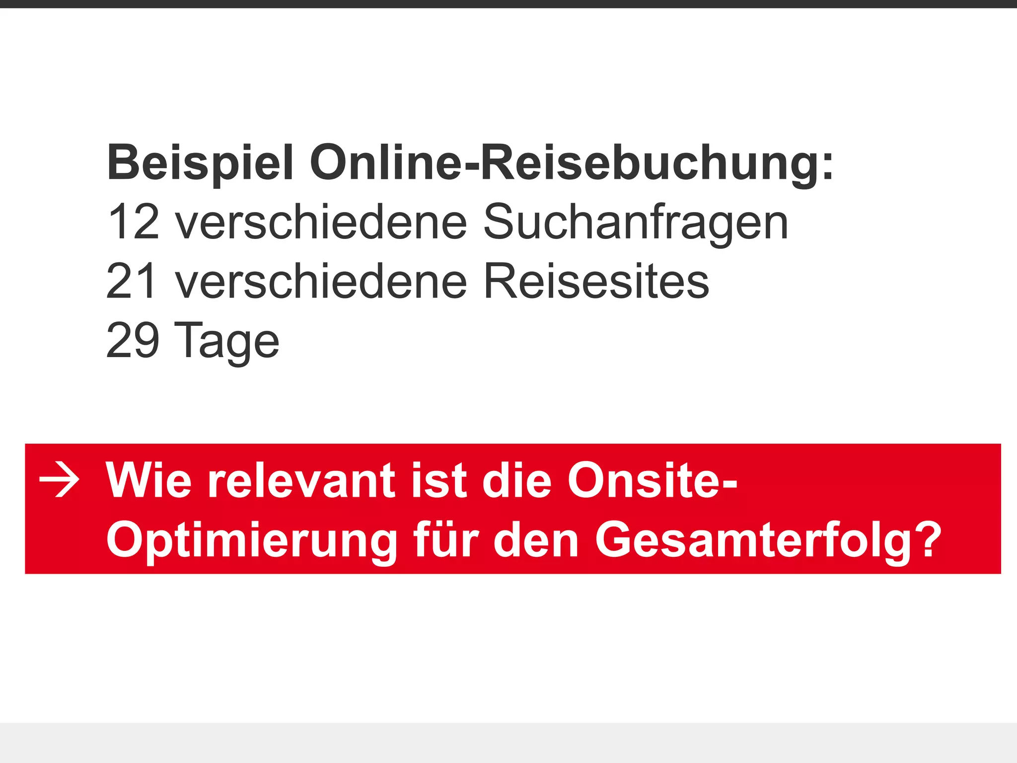 Beispiel Online-Reisebuchung:
  12 verschiedene Suchanfragen
  21 verschiedene Reisesites
  29 Tage

 Wie relevant ist die Onsite-
  Optimierung für den Gesamterfolg?
 