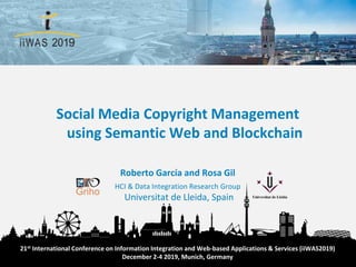 Roberto García and Rosa Gil
HCI & Data Integration Research Group
Universitat de Lleida, Spain
Social Media Copyright Management
using Semantic Web and Blockchain
21st International Conference on Information Integration and Web-based Applications & Services (iiWAS2019)
December 2-4 2019, Munich, Germany
 