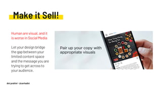 Make it Sell!
Human are visual, and it
is worse in Social Media
Let your design bridge
the gap between your
limited content space
and the message you are
trying to get across to
your audience.
dini prathivi - @ceritadini
 