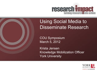 Using Social Media to
Disseminate Research

COU Symposium
March 5, 2012
Krista Jensen
Knowledge Mobilization Officer
York University
 