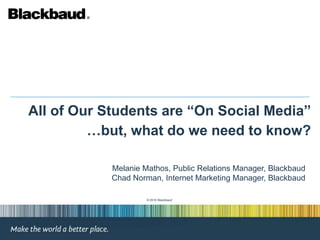 All of Our Students are “On Social Media” …but, what do we need to know? Melanie Mathos, Public Relations Manager, Blackbaud Chad Norman, Internet Marketing Manager, Blackbaud © 2010 Blackbaud 