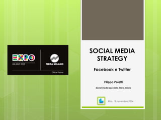 SOCIAL MEDIA 
STRATEGY 
Facebook e Twitter 
Filippo Poletti 
Social media specialist, Fiera Milano 
Rho, 12 novembre 2014 
 