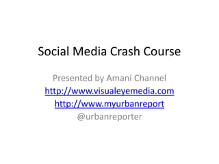 Social Media Crash Course Presented by Amani Channel http://www.visualeyemedia.com http://www.myurbanreport @urbanreporter 