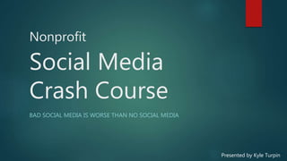 Nonprofit
Social Media
Crash Course
BAD SOCIAL MEDIA IS WORSE THAN NO SOCIAL MEDIA
Presented by Kyle Turpin
 