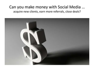 Can you make money with Social Media …
acquire new clients, earn more referrals, close deals?
 