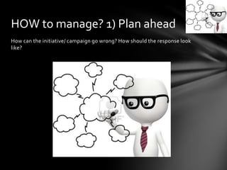 How can the initiative/ campaign go wrong? How should the response look
like?
HOW to manage? 1) Plan ahead
 
