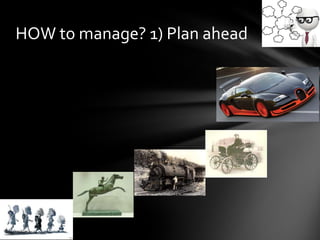 HOW to manage? 1) Plan ahead
 