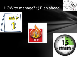 HOW to manage? 1) Plan ahead
 