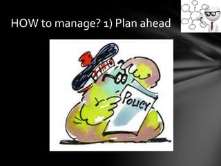 HOW to manage? 1) Plan ahead
 