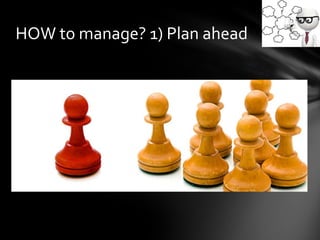 HOW to manage? 1) Plan ahead
 