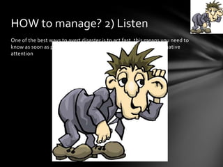 One of the best ways to avert disaster is to act fast, this means you need to
know as soon as possible when your brand has attracted some negative
attention
HOW to manage? 2) Listen
 