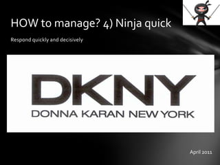 Respond quickly and decisively
HOW to manage? 4) Ninja quick
April 2011
 