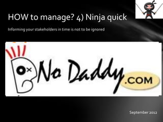 Informing your stakeholders in time is not to be ignored
HOW to manage? 4) Ninja quick
September 2012
 