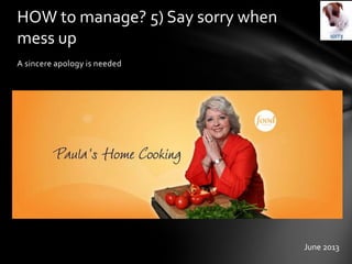 A sincere apology is needed
HOW to manage? 5) Say sorry when
mess up
June 2013
 