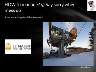 A sincere apology is all that is needed
HOW to manage? 5) Say sorry when
mess up
March 2011
 