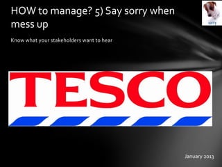 Know what your stakeholders want to hear
HOW to manage? 5) Say sorry when
mess up
January 2013
 