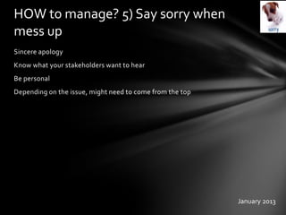 Sincere apology
Know what your stakeholders want to hear
Be personal
Depending on the issue, might need to come from the top
HOW to manage? 5) Say sorry when
mess up
January 2013
 