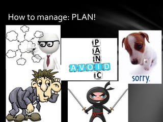 Plan ahead
Listen
Avoid panic
Ninja quick
! Say sorry when you mess up (even if you are not sure?)
How to manage: PLAN!
 