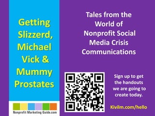 Tales from the
 Getting         World of
 Slizzerd,   Nonprofit Social
               Media Crisis
 Michael     Communications
  Vick &
Mummy                 Sign up to get
Prostates             the handouts
                      we are going to
                       create today.

                     Kivilm.com/hello
 