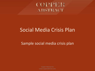 Social Media Crisis Plan
Sample social media crisis plan
Copper Abstract Inc
www.copperabstract.com
 